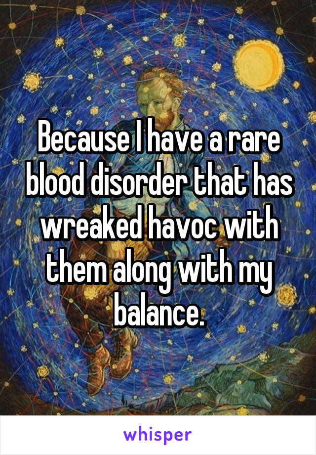 Because I have a rare blood disorder that has wreaked havoc with them along with my balance.