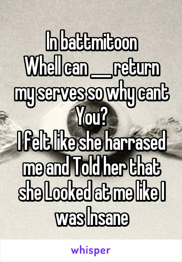 In battmitoon
Whell can ___ return my serves so why cant You?
I felt like she harrased me and Told her that she Looked at me like I was Insane