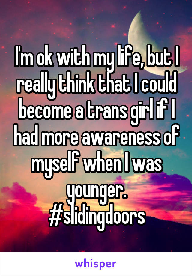 I'm ok with my life, but I really think that I could become a trans girl if I had more awareness of myself when I was younger.
#slidingdoors