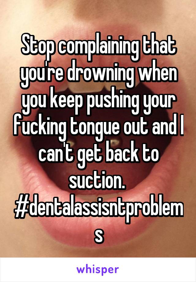 Stop complaining that you're drowning when you keep pushing your fucking tongue out and I can't get back to suction. 
#dentalassisntproblems