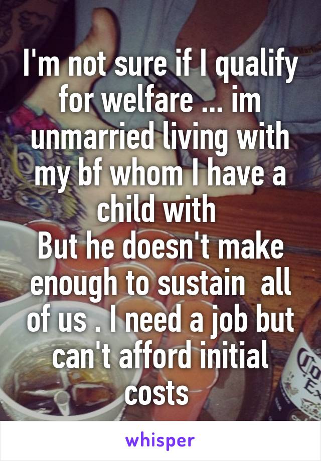 I'm not sure if I qualify for welfare ... im unmarried living with my bf whom I have a child with 
But he doesn't make enough to sustain  all of us . I need a job but can't afford initial costs 