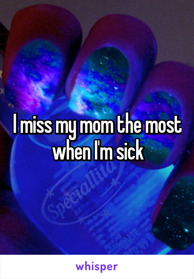 I miss my mom the most when I'm sick