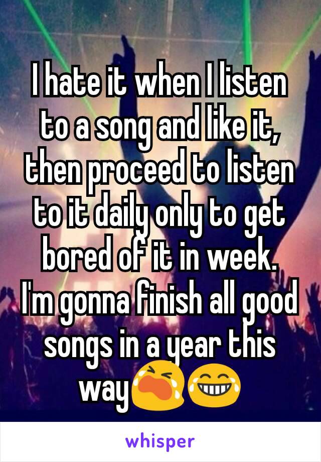 I hate it when I listen to a song and like it, then proceed to listen to it daily only to get bored of it in week.
I'm gonna finish all good songs in a year this way😭😂