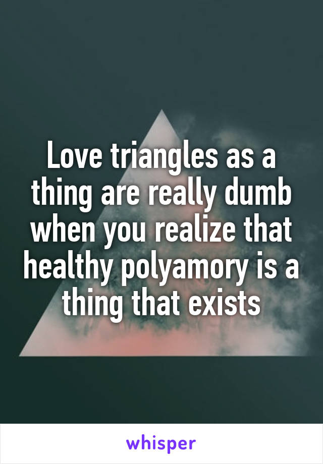 Love triangles as a thing are really dumb when you realize that healthy polyamory is a thing that exists