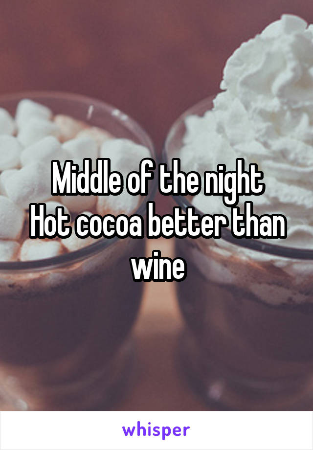 Middle of the night
Hot cocoa better than wine