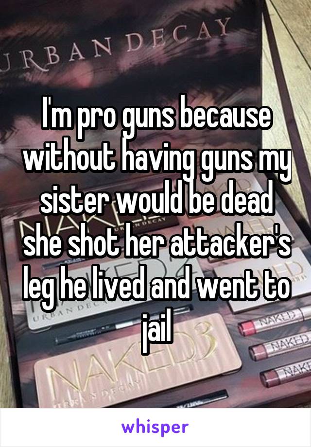 I'm pro guns because without having guns my sister would be dead she shot her attacker's leg he lived and went to jail