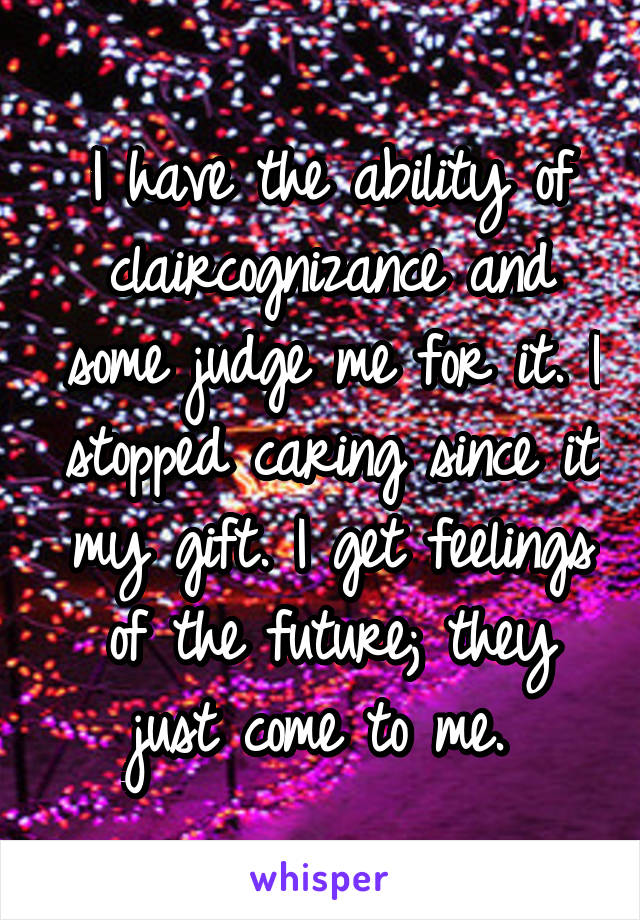 I have the ability of claircognizance and some judge me for it. I stopped caring since it my gift. I get feelings of the future; they just come to me. 