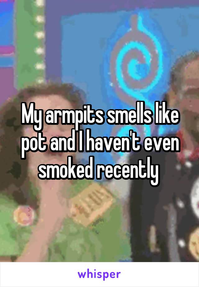 My armpits smells like pot and I haven't even smoked recently 