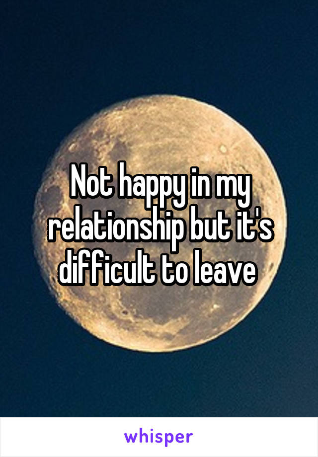 Not happy in my relationship but it's difficult to leave 