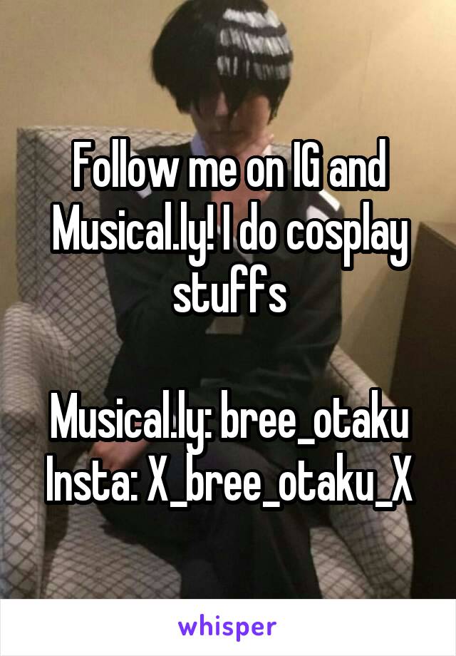 Follow me on IG and Musical.ly! I do cosplay stuffs

Musical.ly: bree_otaku
Insta: X_bree_otaku_X