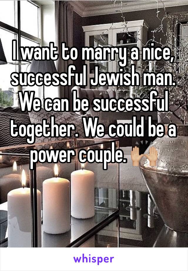 I want to marry a nice, successful Jewish man. We can be successful together. We could be a power couple. 🙌🏼