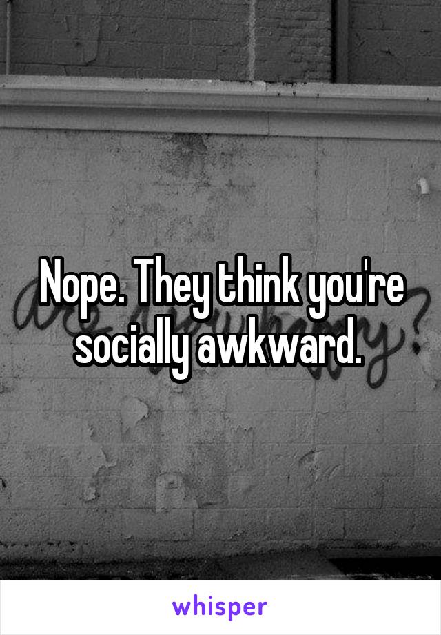 Nope. They think you're socially awkward. 