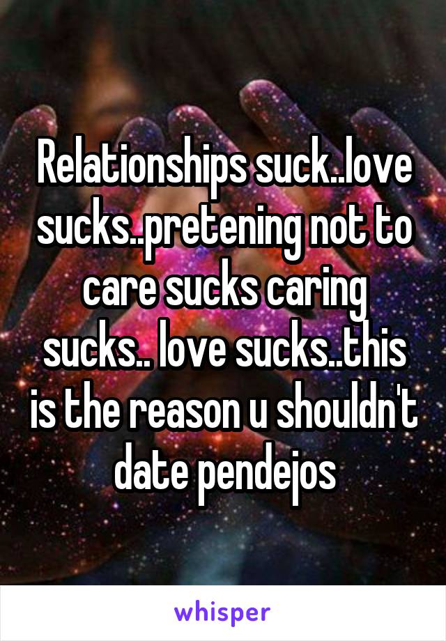 Relationships suck..love sucks..pretening not to care sucks caring sucks.. love sucks..this is the reason u shouldn't date pendejos