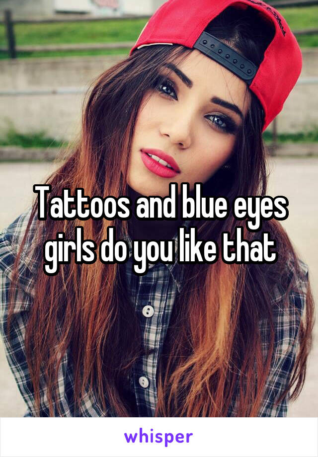 Tattoos and blue eyes girls do you like that