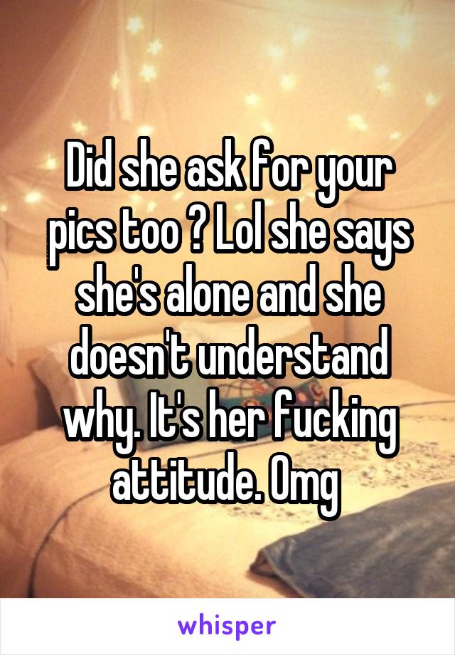 Did she ask for your pics too ? Lol she says she's alone and she doesn't understand why. It's her fucking attitude. Omg 