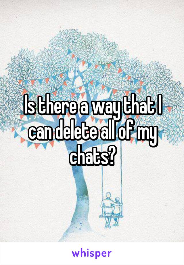 Is there a way that I can delete all of my chats?