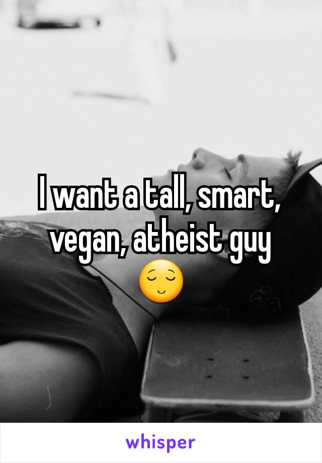 I want a tall, smart, vegan, atheist guy 😌