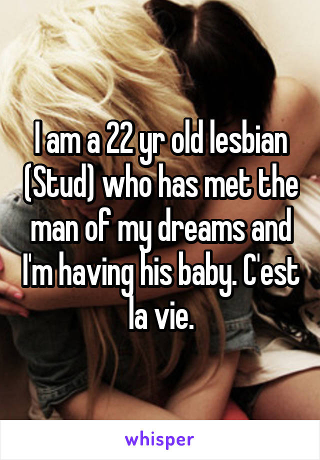 I am a 22 yr old lesbian (Stud) who has met the man of my dreams and I'm having his baby. C'est la vie.