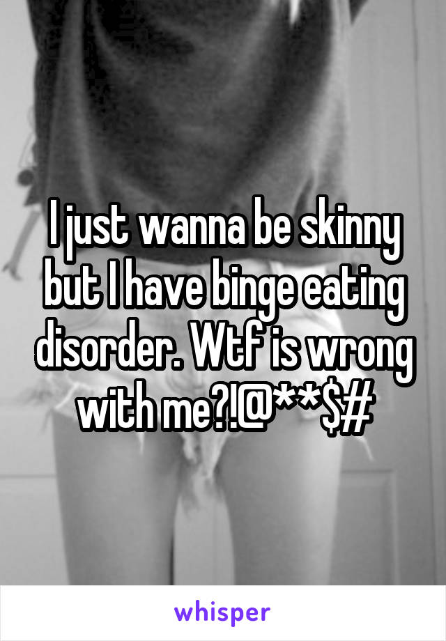 I just wanna be skinny but I have binge eating disorder. Wtf is wrong with me?!@**$#