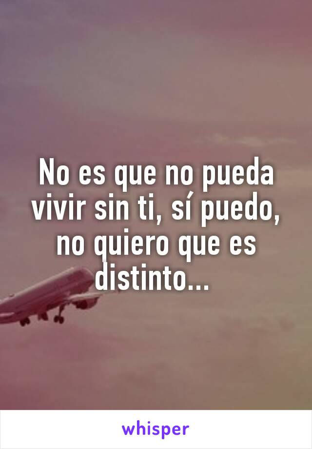 No es que no pueda vivir sin ti, sí puedo, no quiero que es distinto... 