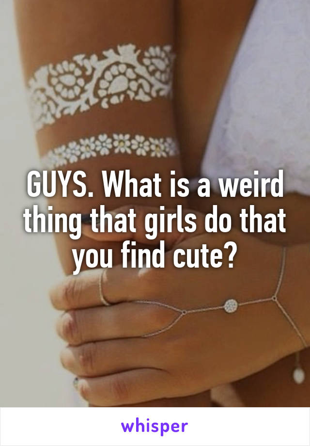 GUYS. What is a weird thing that girls do that you find cute?