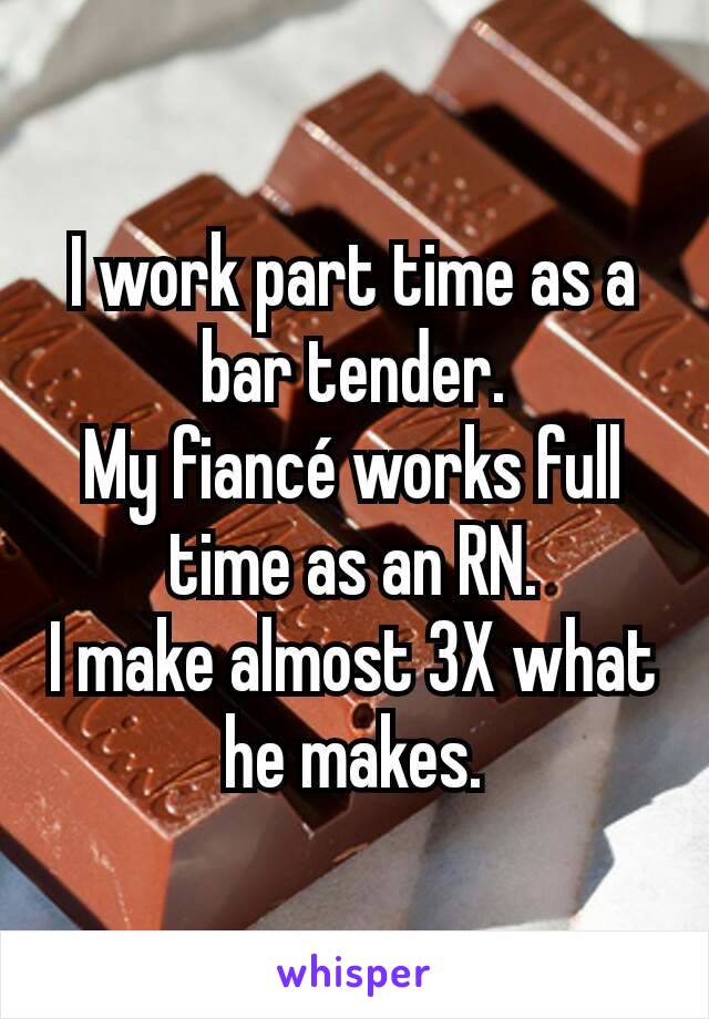 I work part time as a bar tender.
My fiancé works full time as an RN.
I make almost 3X what he makes.