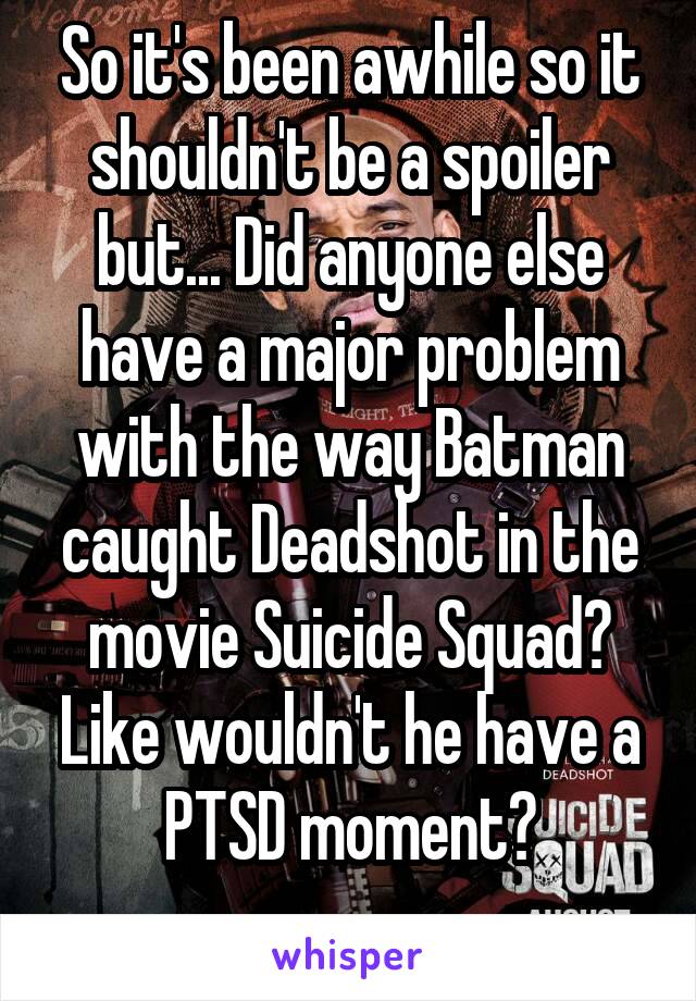 So it's been awhile so it shouldn't be a spoiler but... Did anyone else have a major problem with the way Batman caught Deadshot in the movie Suicide Squad? Like wouldn't he have a PTSD moment?
