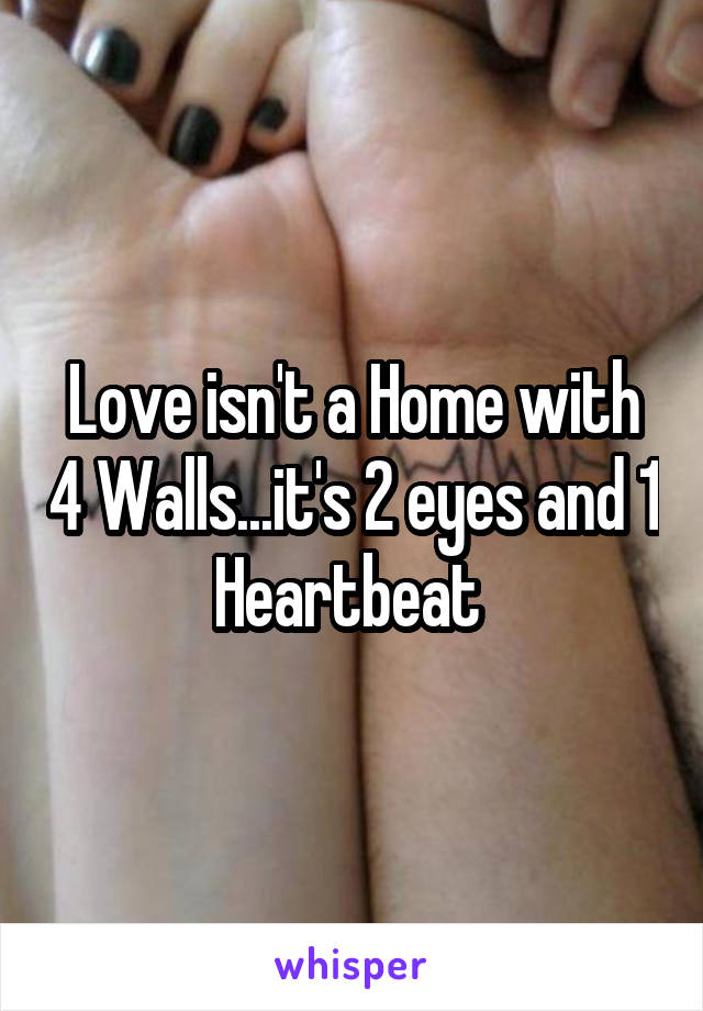 Love isn't a Home with 4 Walls...it's 2 eyes and 1 Heartbeat 