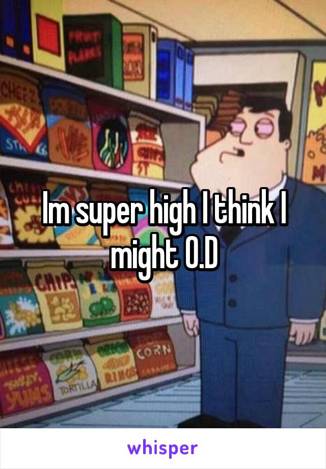 Im super high I think I might O.D