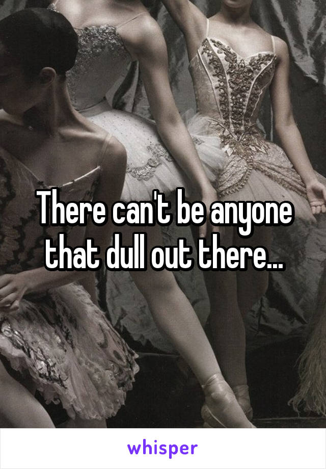 There can't be anyone that dull out there...