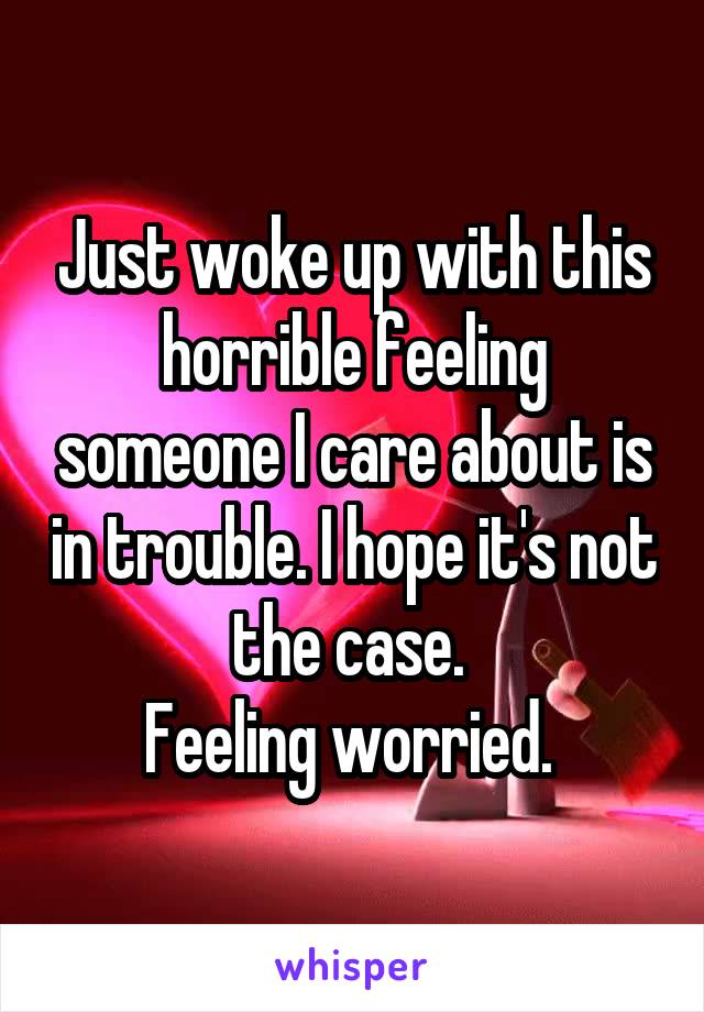 Just woke up with this horrible feeling someone I care about is in trouble. I hope it's not the case. 
Feeling worried. 