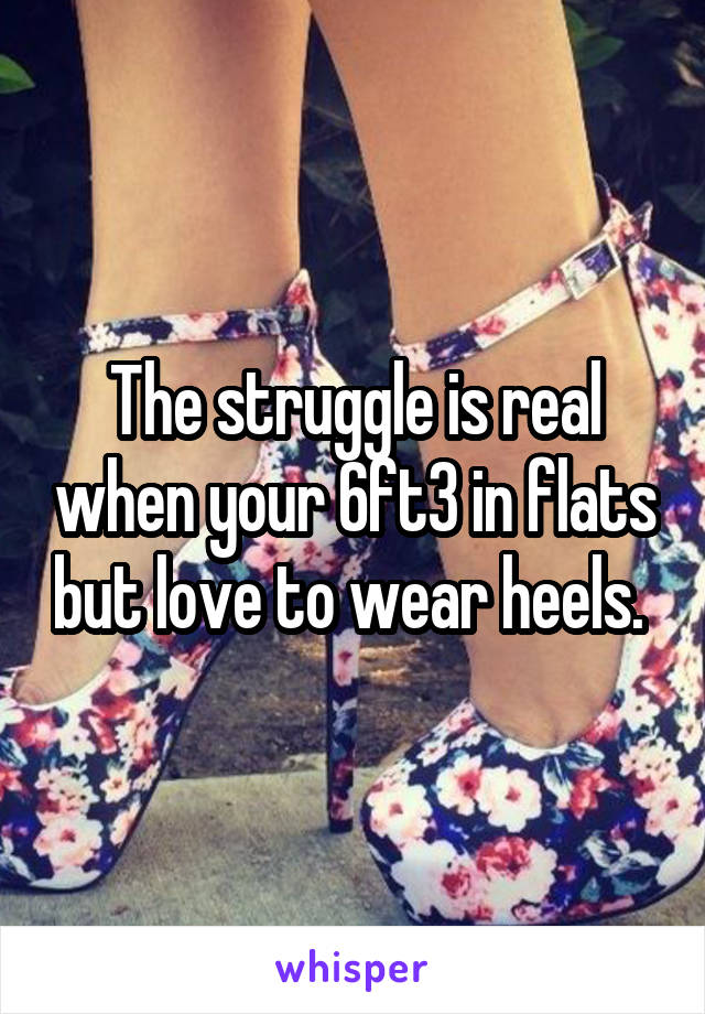 The struggle is real when your 6ft3 in flats but love to wear heels. 