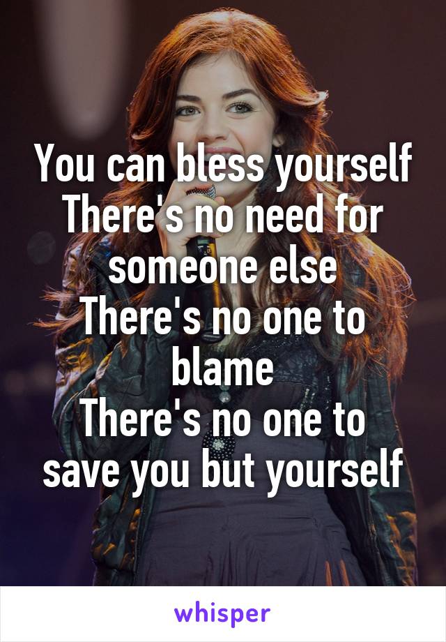 You can bless yourself
There's no need for someone else
There's no one to blame
There's no one to save you but yourself