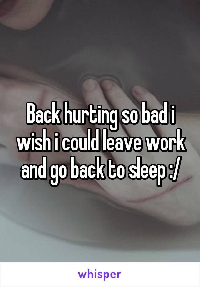 Back hurting so bad i wish i could leave work and go back to sleep :/