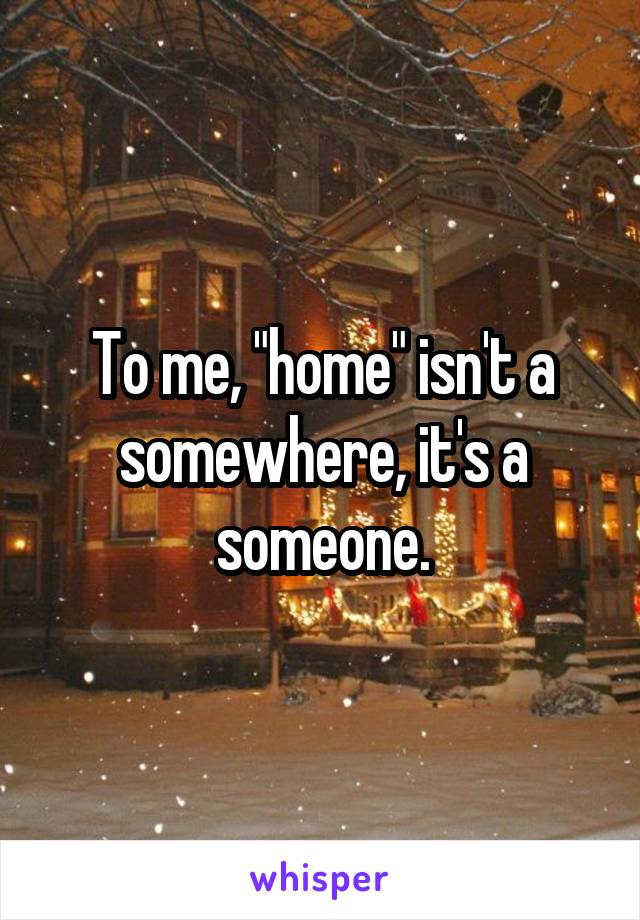 To me, "home" isn't a somewhere, it's a someone.