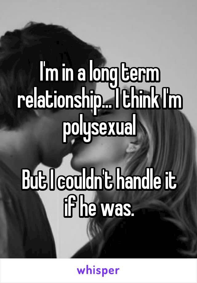 I'm in a long term relationship... I think I'm polysexual

But I couldn't handle it if he was.