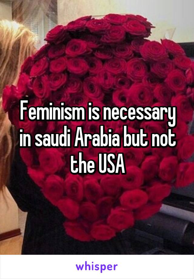 Feminism is necessary in saudi Arabia but not the USA