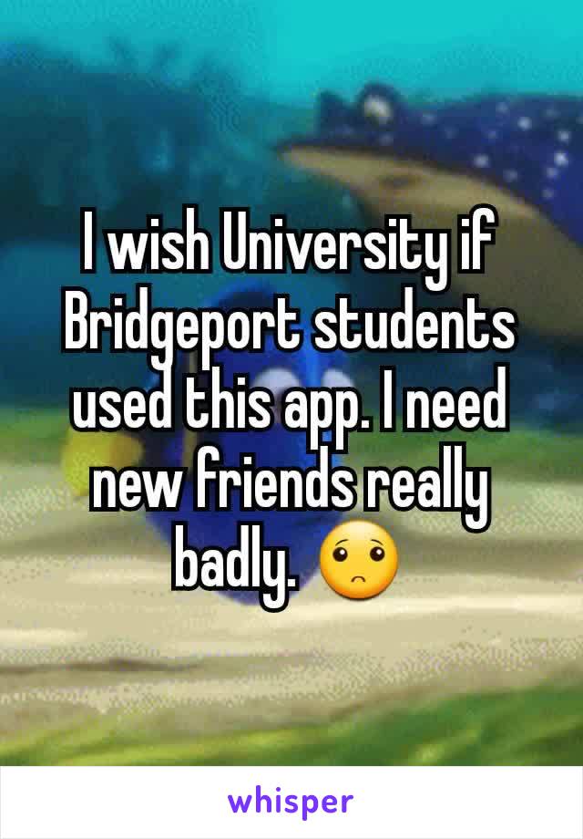 I wish University if Bridgeport students used this app. I need new friends really badly. 🙁