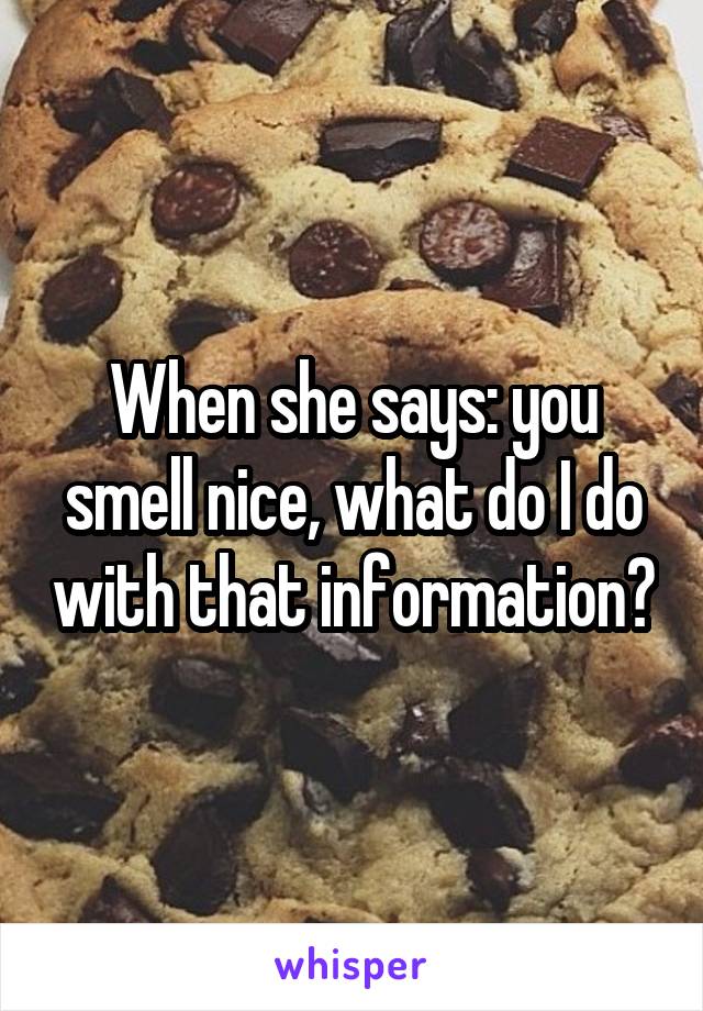 When she says: you smell nice, what do I do with that information?