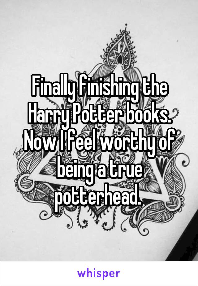 Finally finishing the Harry Potter books. Now I feel worthy of being a true potterhead. 