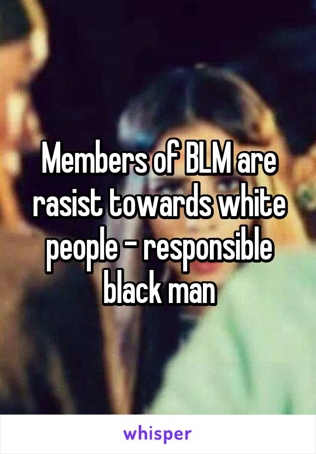 Members of BLM are rasist towards white people - responsible black man