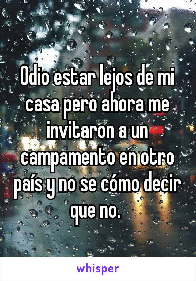Odio estar lejos de mi casa pero ahora me invitaron a un campamento en otro país y no se cómo decir que no. 