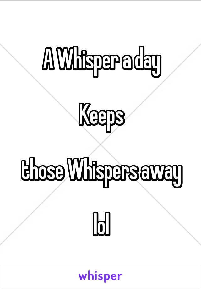 A Whisper a day

Keeps

those Whispers away

lol