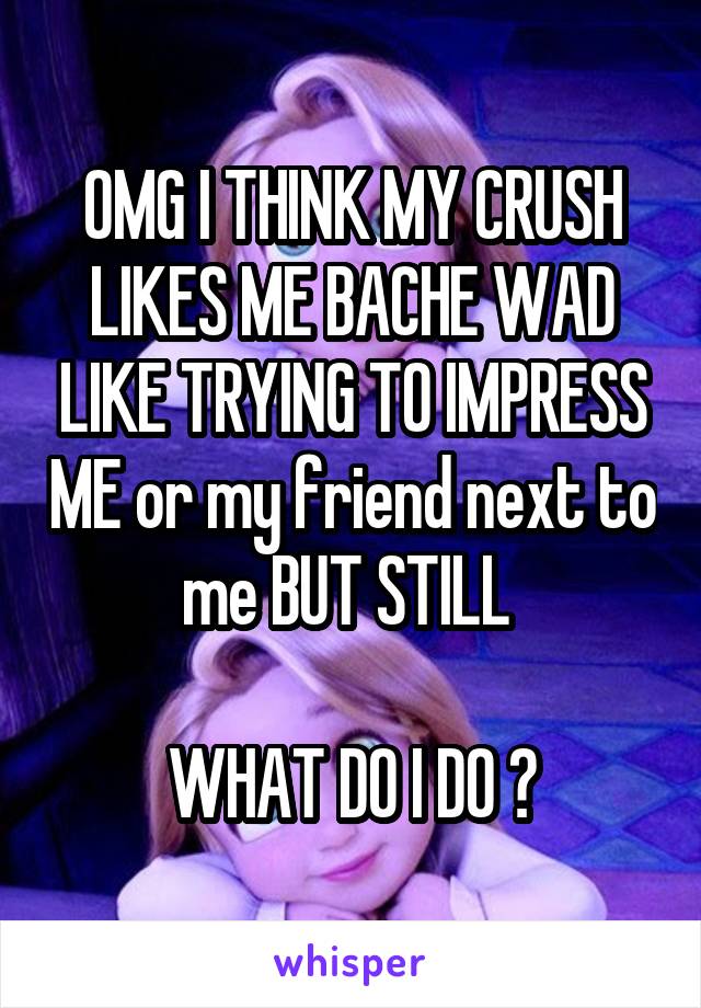 OMG I THINK MY CRUSH LIKES ME BACHE WAD LIKE TRYING TO IMPRESS ME or my friend next to me BUT STILL 

WHAT DO I DO ?