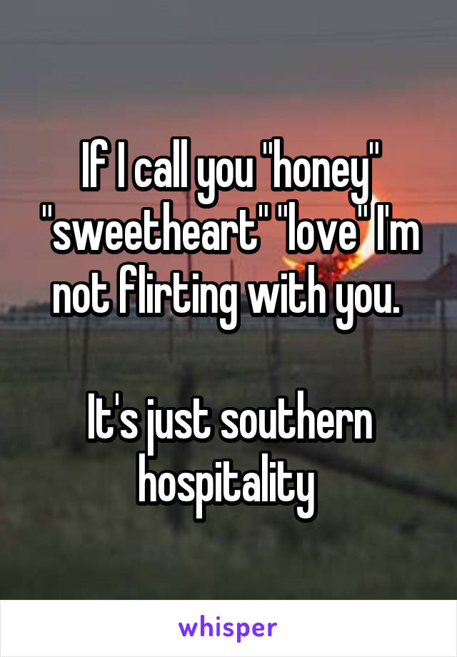 If I call you "honey" "sweetheart" "love" I'm not flirting with you. 

It's just southern hospitality 