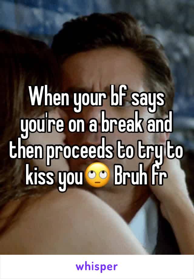 When your bf says you're on a break and then proceeds to try to kiss you🙄 Bruh fr