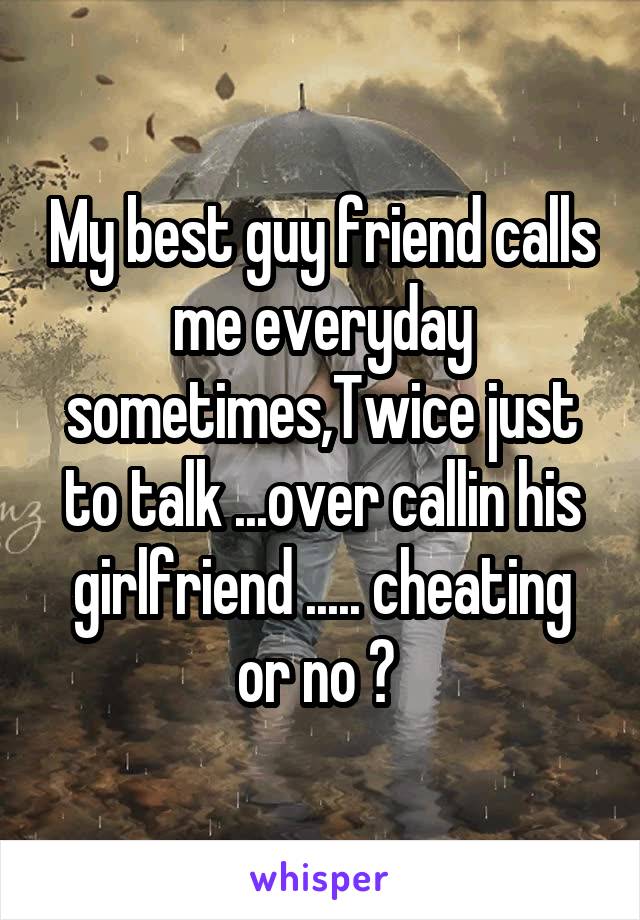 My best guy friend calls me everyday sometimes,Twice just to talk ...over callin his girlfriend ..... cheating or no ? 