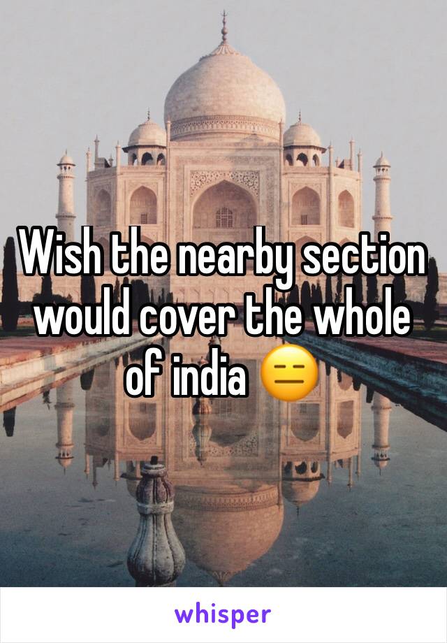 Wish the nearby section would cover the whole of india 😑