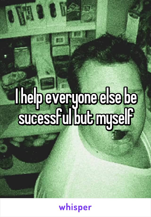 I help everyone else be sucessful but myself