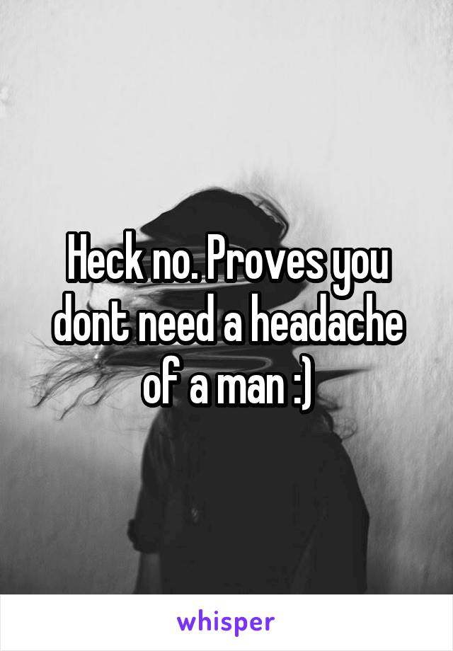 Heck no. Proves you dont need a headache of a man :)